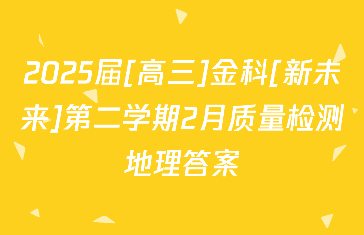 2025届[高三]金科[新未来]第二学期2月质量检测地理答案
