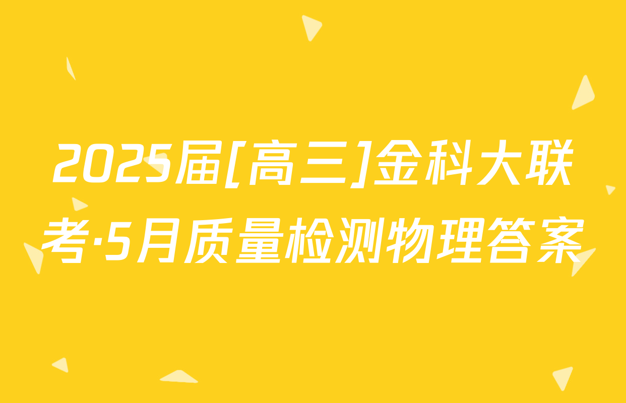 2025届[高三]金科大联考·5月质量检测物理答案