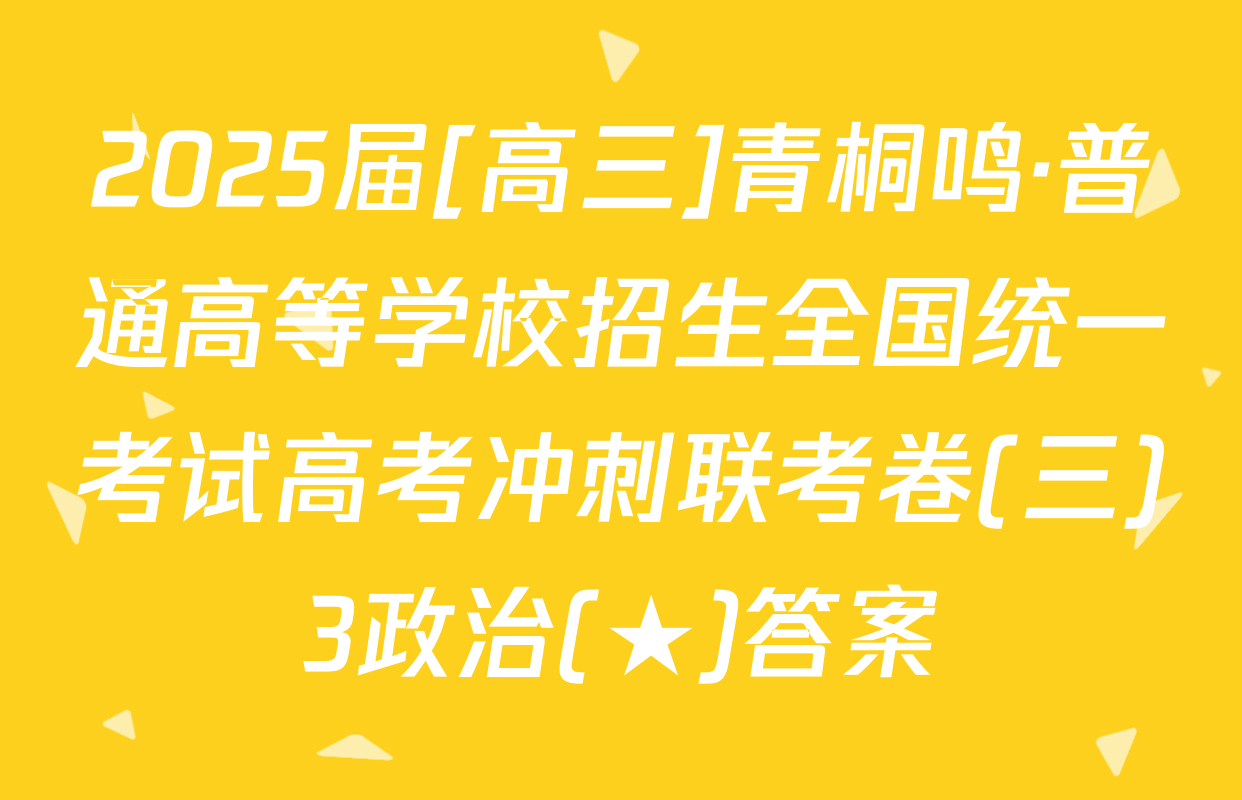 2025届[高三]青桐鸣·普通高等学校招生全国统一考试高考冲刺联考卷(三)3政治(★)答案
