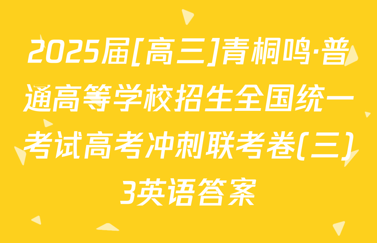 2025届[高三]青桐鸣·普通高等学校招生全国统一考试高考冲刺联考卷(三)3英语答案