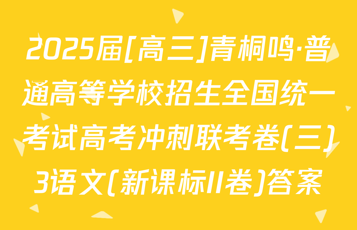 2025届[高三]青桐鸣·普通高等学校招生全国统一考试高考冲刺联考卷(三)3语文(新课标II卷)答案