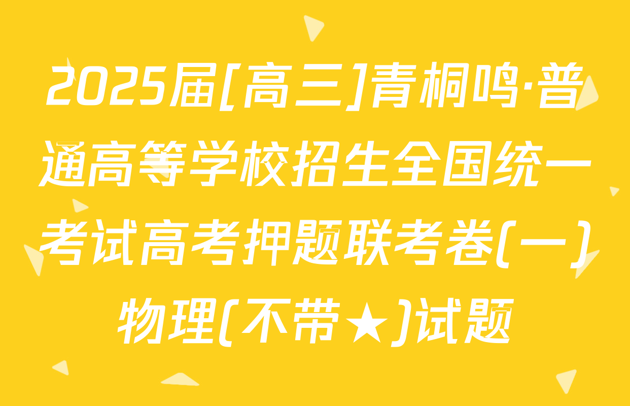 2025届[高三]青桐鸣·普通高等学校招生全国统一考试高考押题联考卷(一)物理(不带★)试题