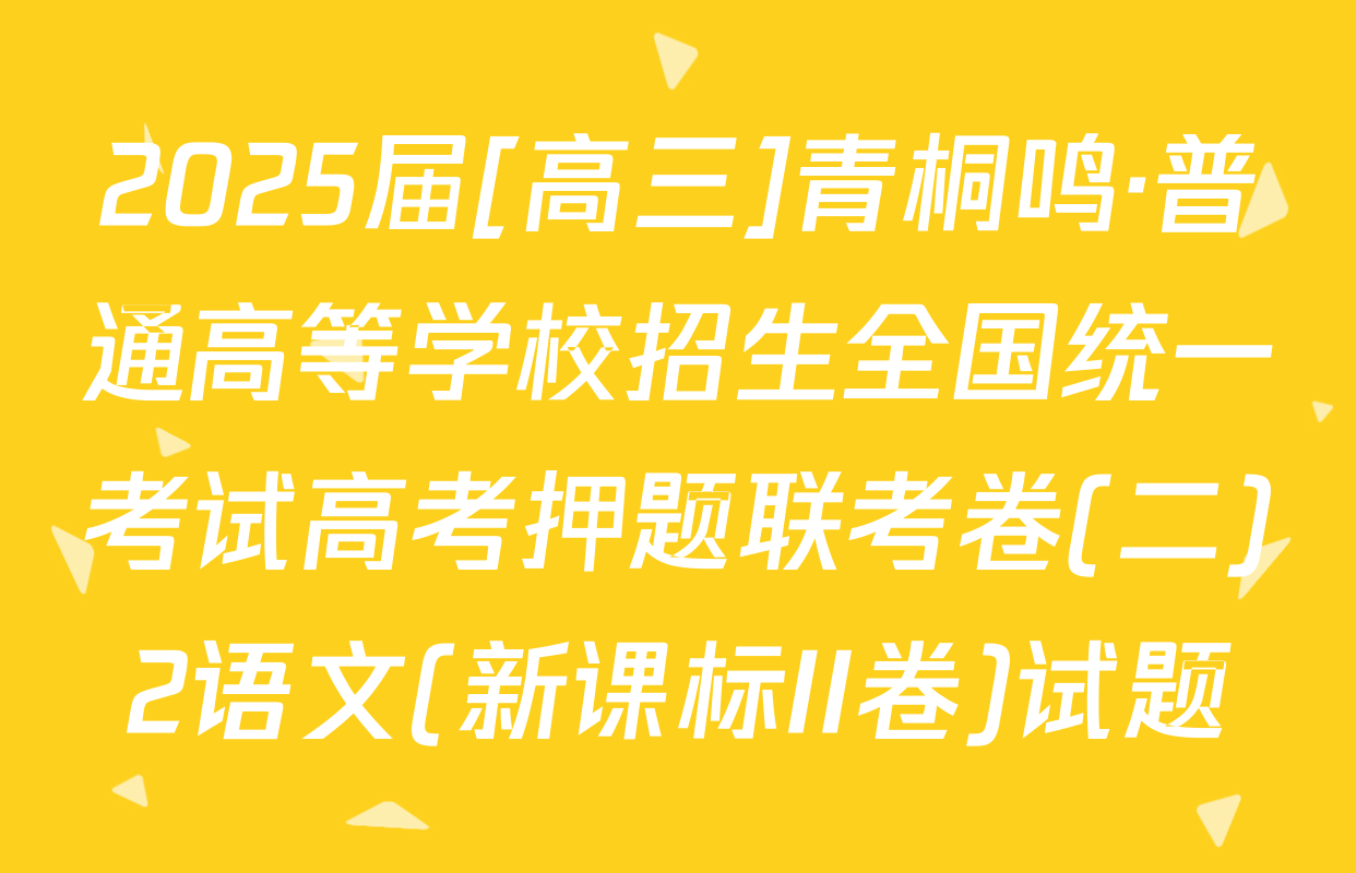 2025届[高三]青桐鸣·普通高等学校招生全国统一考试高考押题联考卷(二)2语文(新课标II卷)试题