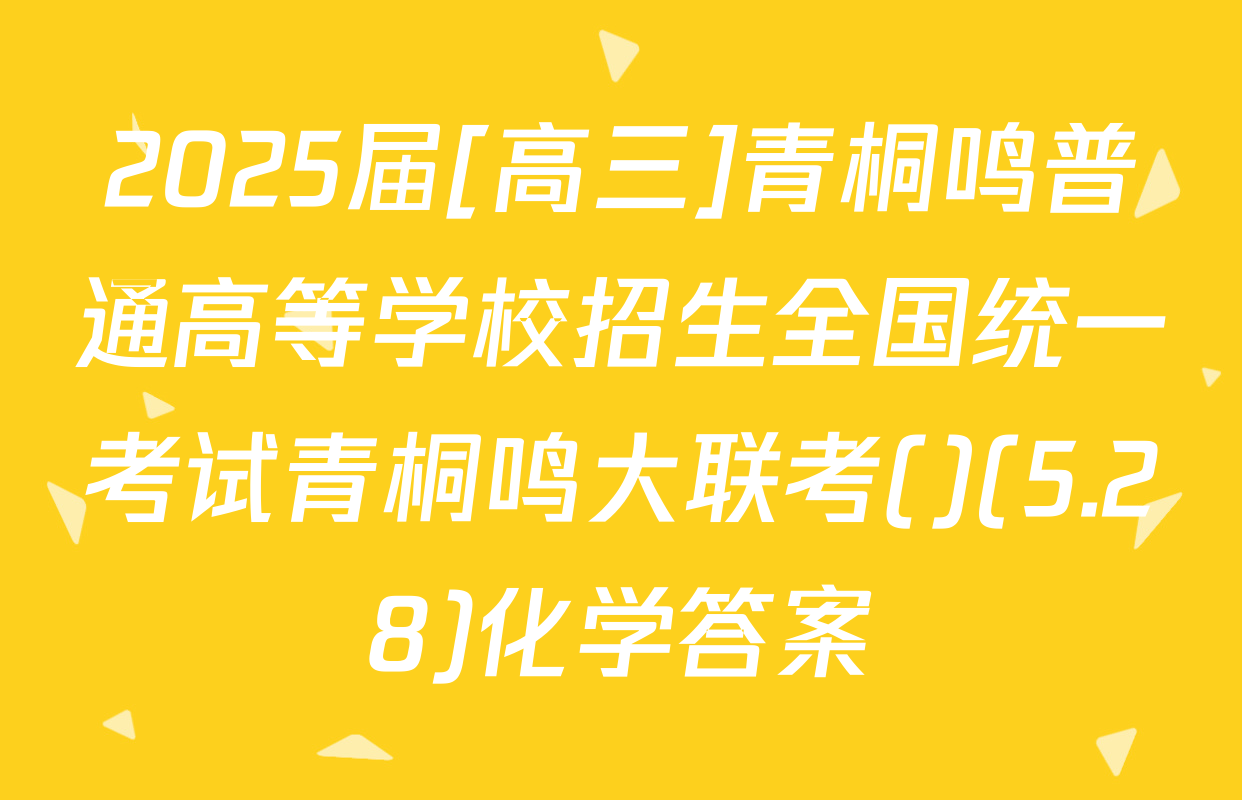 2025届[高三]青桐鸣普通高等学校招生全国统一考试青桐鸣大联考()(5.28)化学答案