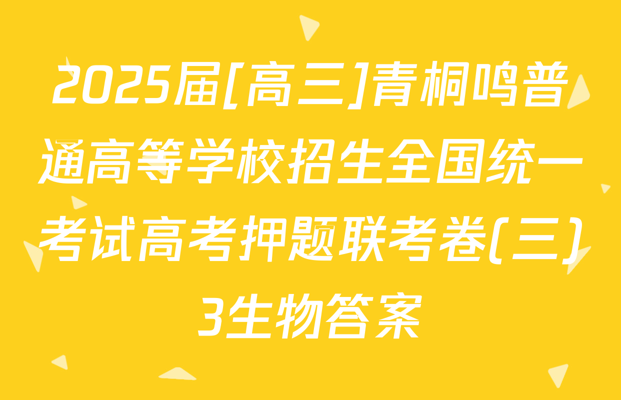 2025届[高三]青桐鸣普通高等学校招生全国统一考试高考押题联考卷(三)3生物答案