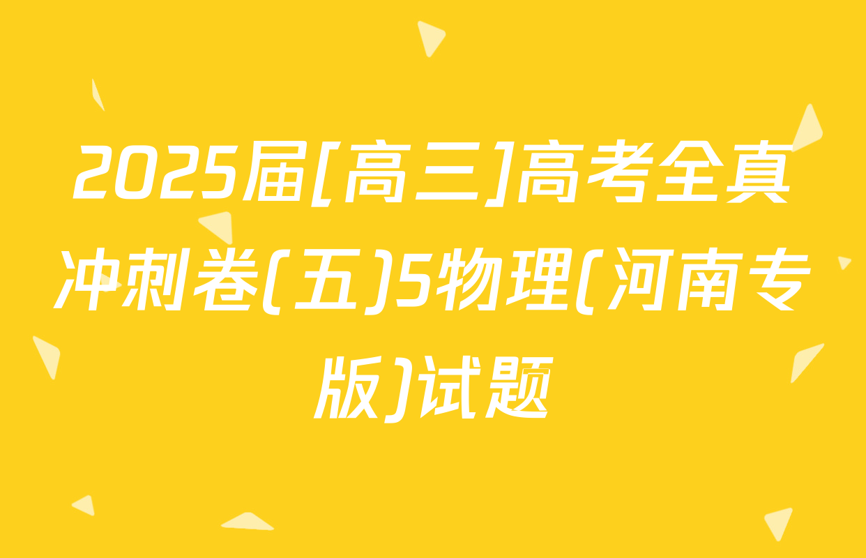 2025届[高三]高考全真冲刺卷(五)5物理(河南专版)试题