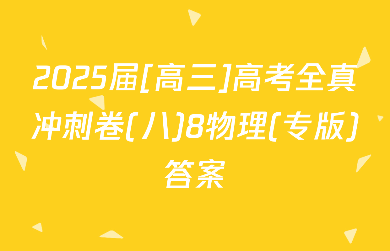 2025届[高三]高考全真冲刺卷(八)8物理(专版)答案