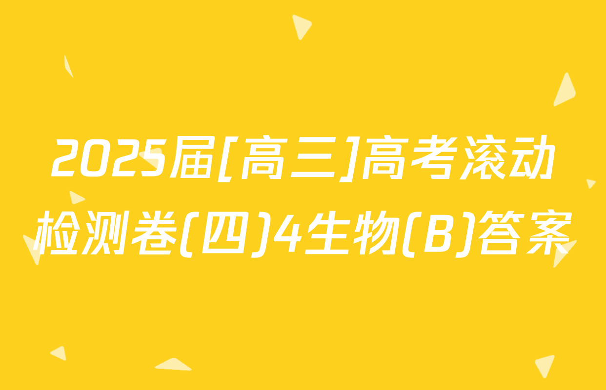 2025届[高三]高考滚动检测卷(四)4生物(B)答案