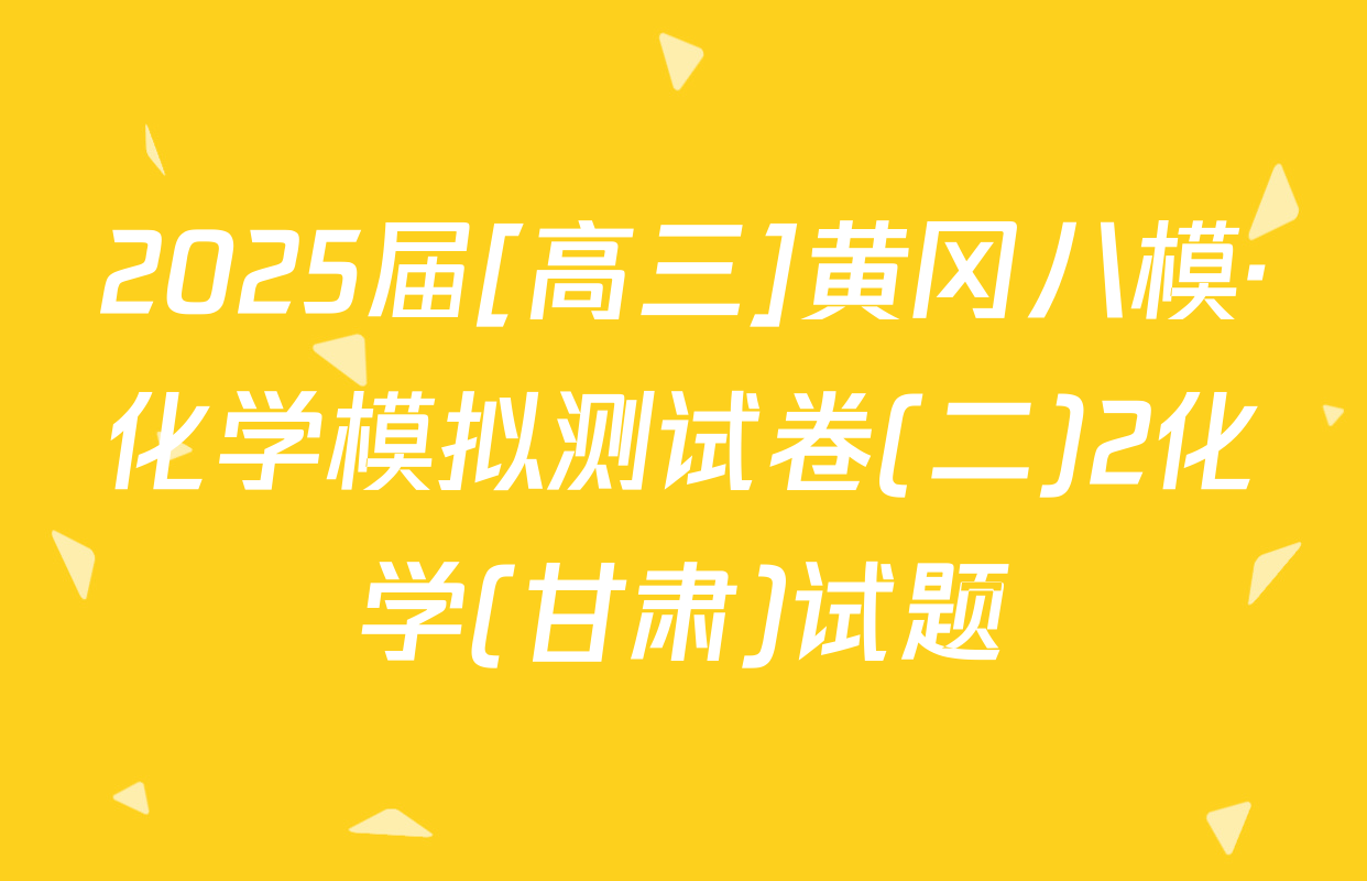 2025届[高三]黄冈八模·化学模拟测试卷(二)2化学(甘肃)试题