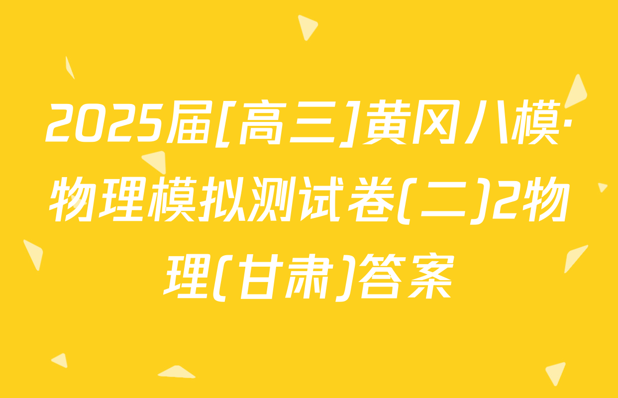 2025届[高三]黄冈八模·物理模拟测试卷(二)2物理(甘肃)答案