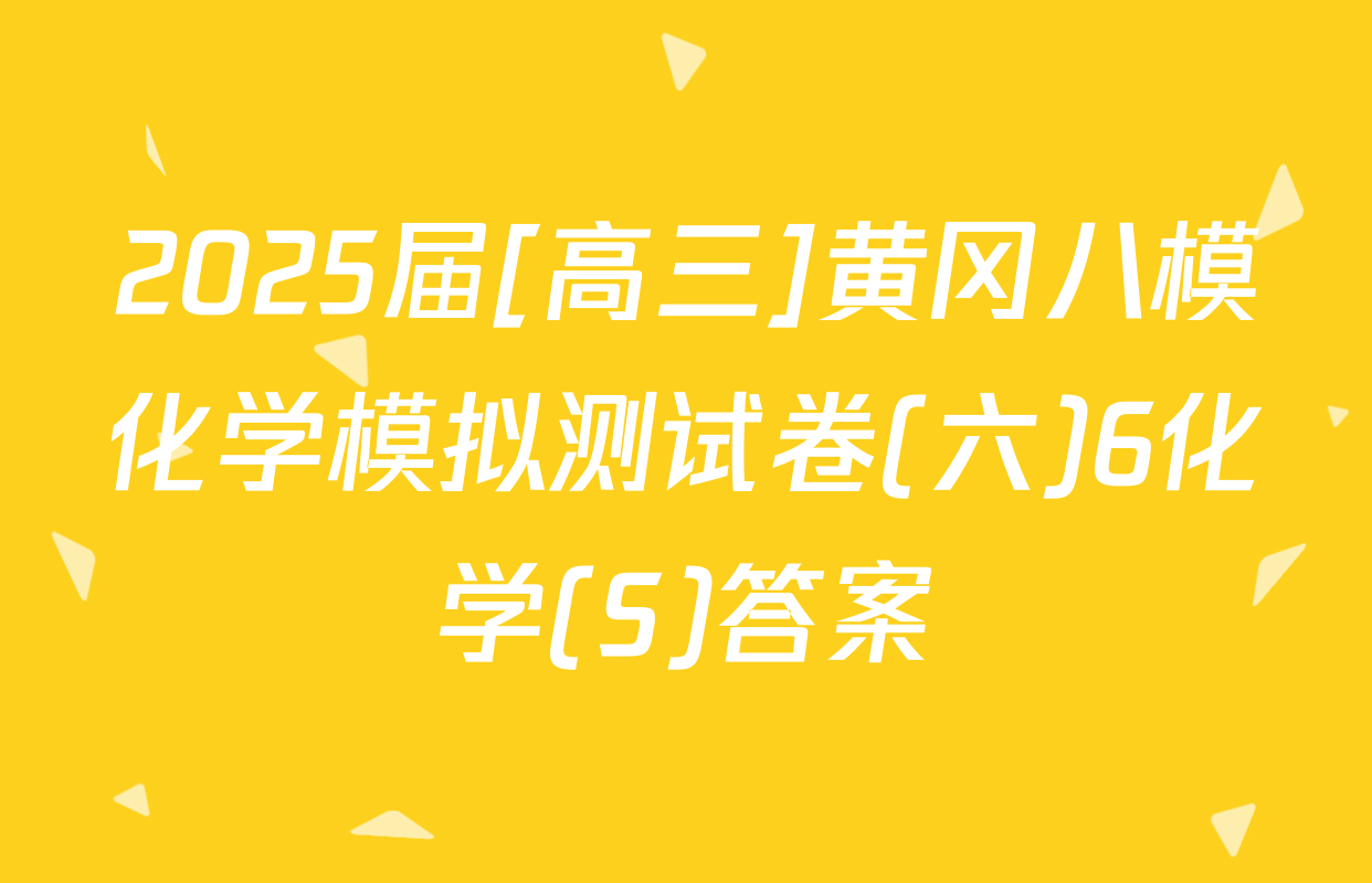 2025届[高三]黄冈八模化学模拟测试卷(六)6化学(S)答案