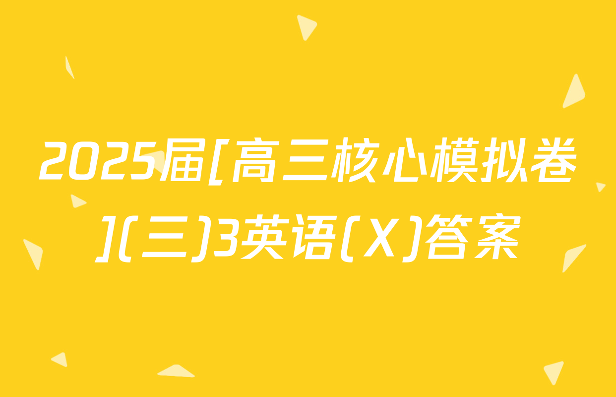 2025届[高三核心模拟卷](三)3英语(X)答案