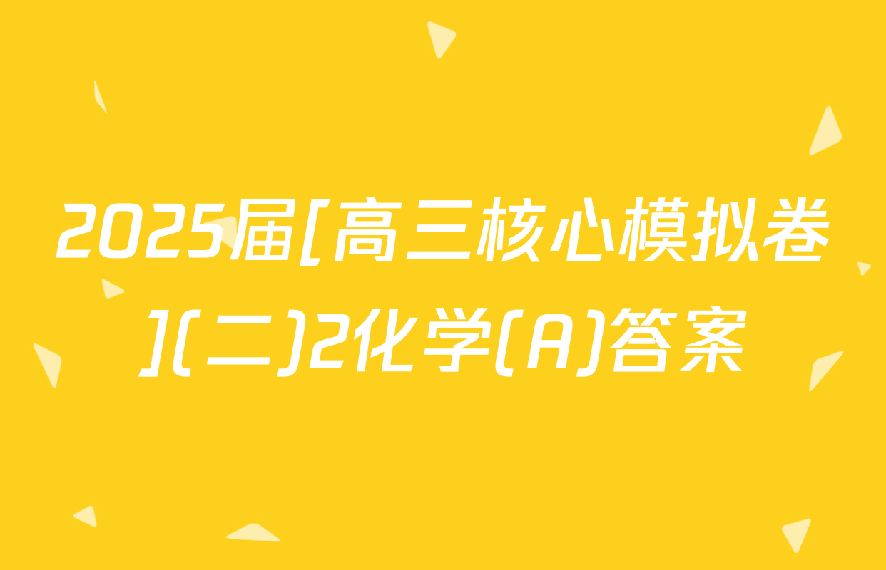 2025届[高三核心模拟卷](二)2化学(A)答案