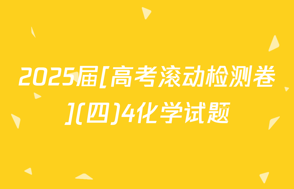 2025届[高考滚动检测卷](四)4化学试题