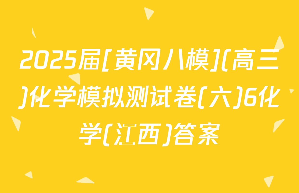 2025届[黄冈八模](高三)化学模拟测试卷(六)6化学(江西)答案
