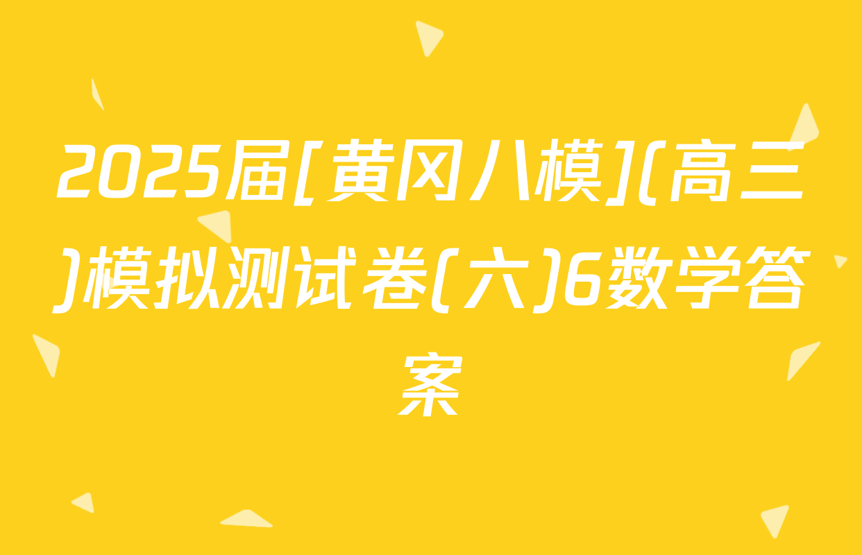 2025届[黄冈八模](高三)模拟测试卷(六)6数学答案
