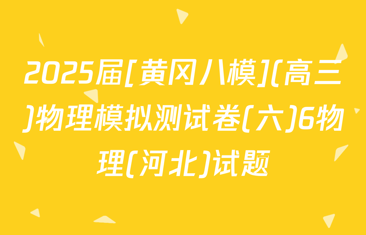 2025届[黄冈八模](高三)物理模拟测试卷(六)6物理(河北)试题