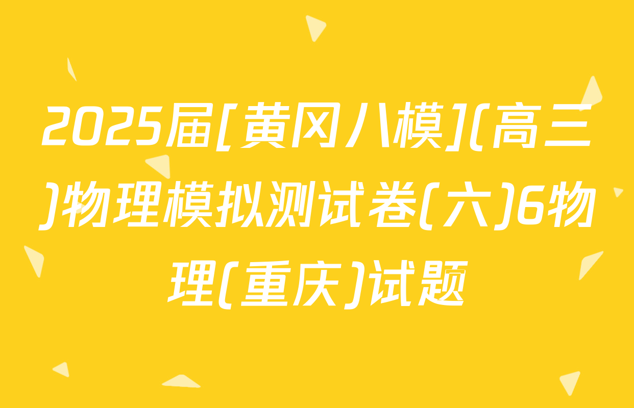 2025届[黄冈八模](高三)物理模拟测试卷(六)6物理(重庆)试题