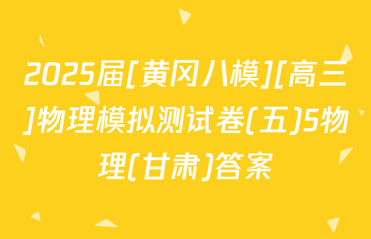 2025届[黄冈八模][高三]物理模拟测试卷(五)5物理(甘肃)答案