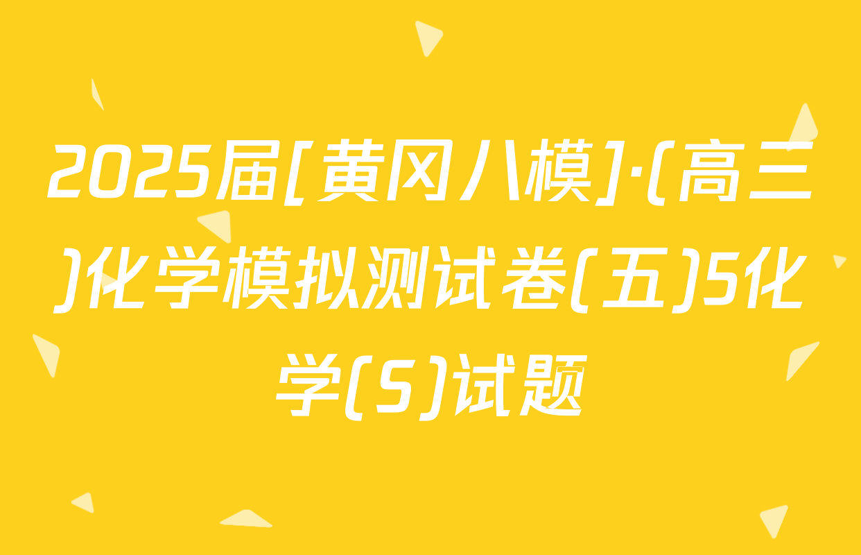 2025届[黄冈八模]·(高三)化学模拟测试卷(五)5化学(S)试题