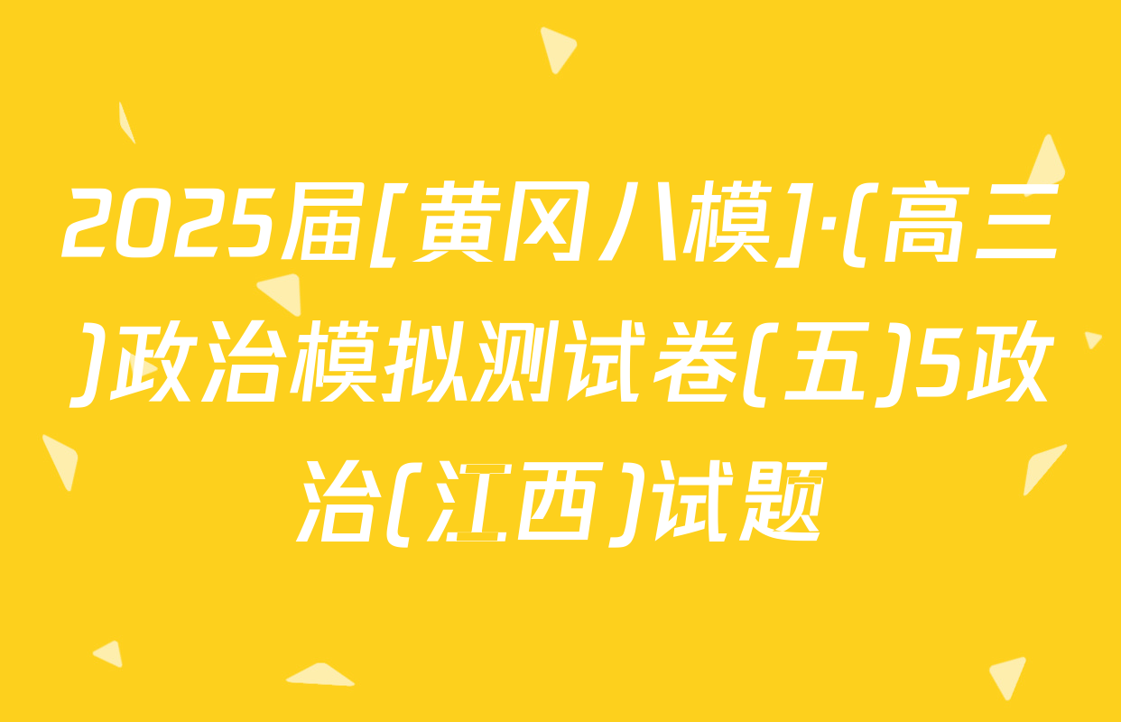 2025届[黄冈八模]·(高三)政治模拟测试卷(五)5政治(江西)试题