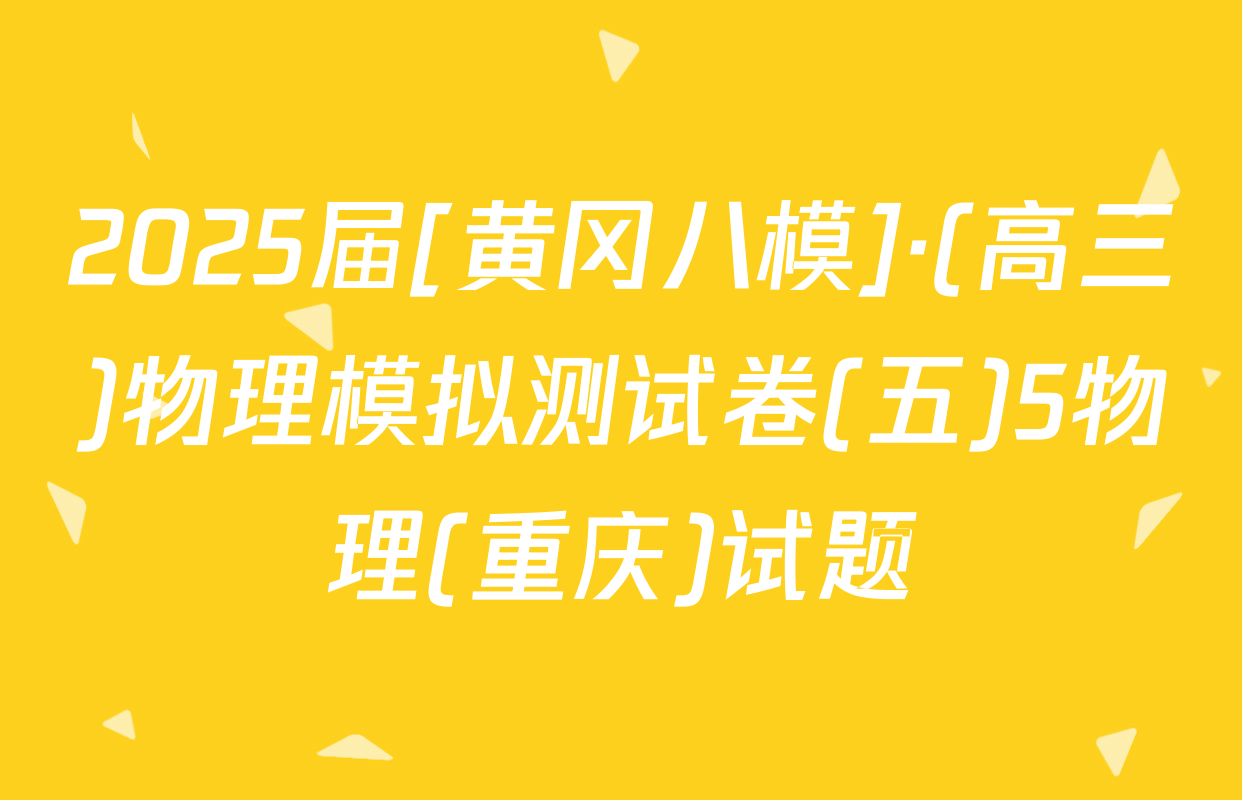 2025届[黄冈八模]·(高三)物理模拟测试卷(五)5物理(重庆)试题