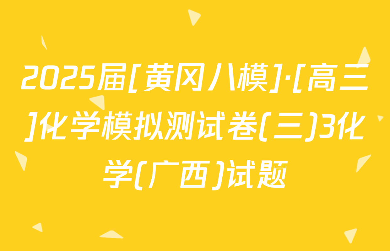 2025届[黄冈八模]·[高三]化学模拟测试卷(三)3化学(广西)试题