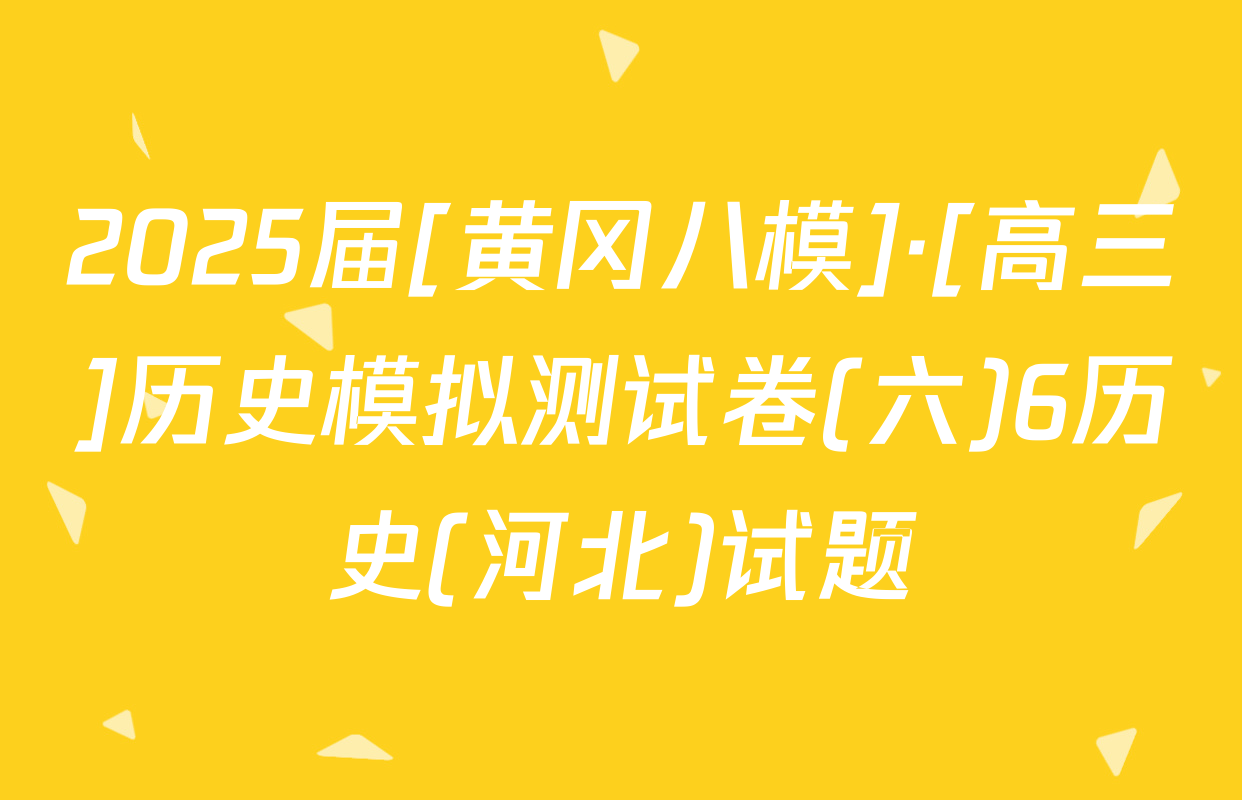 2025届[黄冈八模]·[高三]历史模拟测试卷(六)6历史(河北)试题