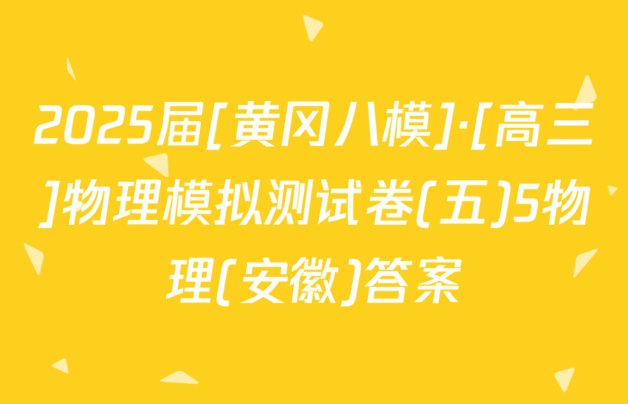2025届[黄冈八模]·[高三]物理模拟测试卷(五)5物理(安徽)答案