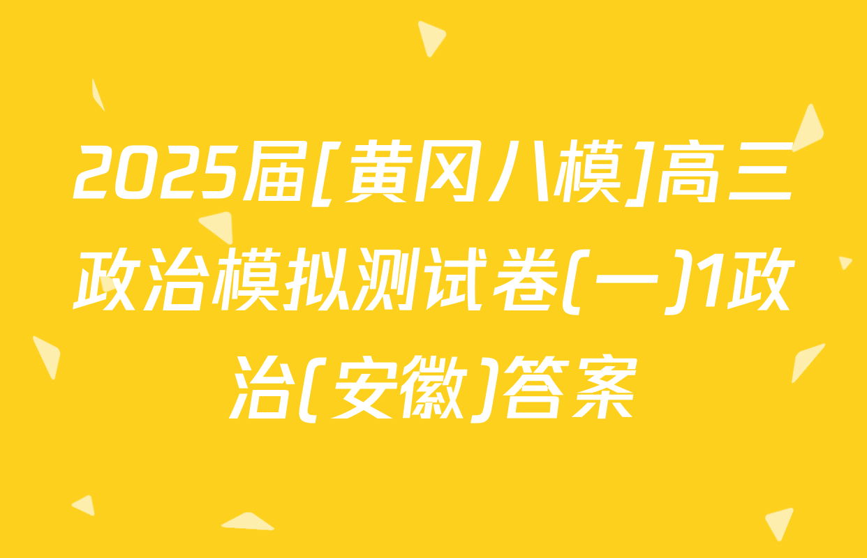 2025届[黄冈八模]高三政治模拟测试卷(一)1政治(安徽)答案
