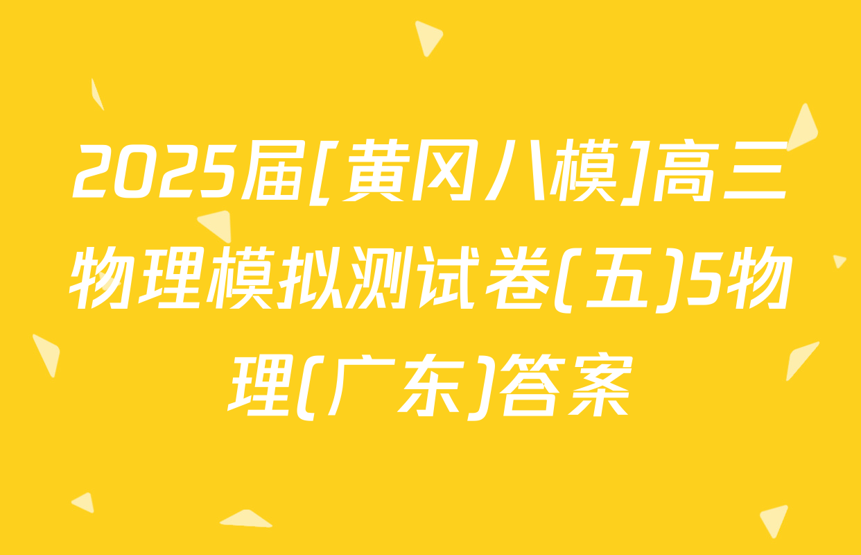 2025届[黄冈八模]高三物理模拟测试卷(五)5物理(广东)答案