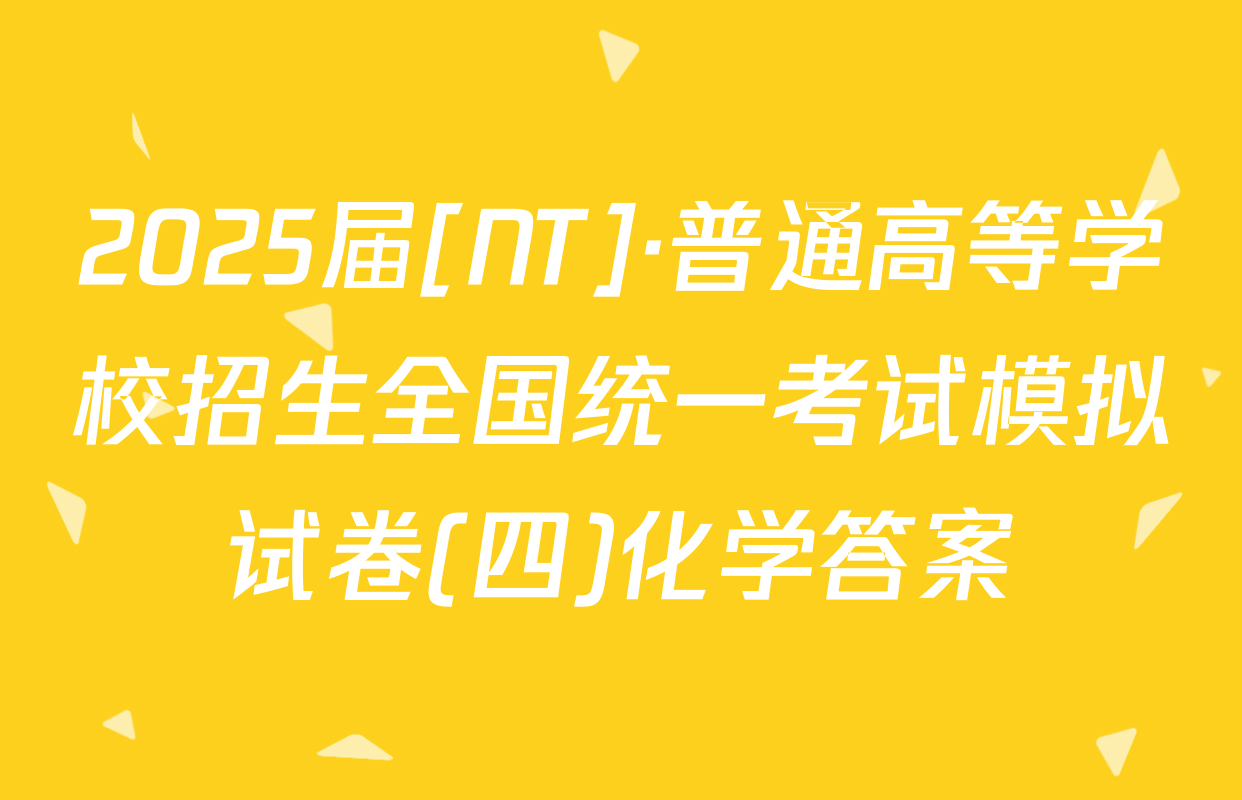 2025届[NT]·普通高等学校招生全国统一考试模拟试卷(四)化学答案