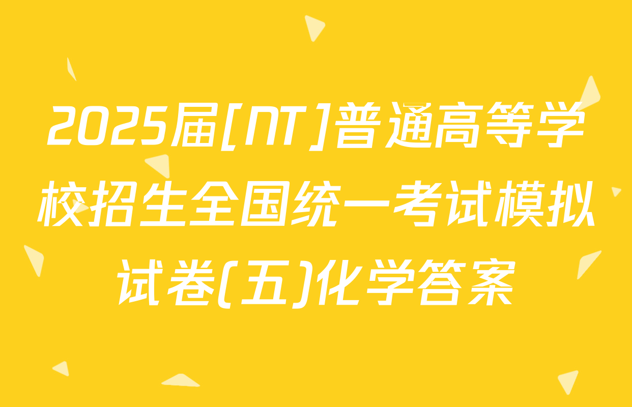 2025届[NT]普通高等学校招生全国统一考试模拟试卷(五)化学答案