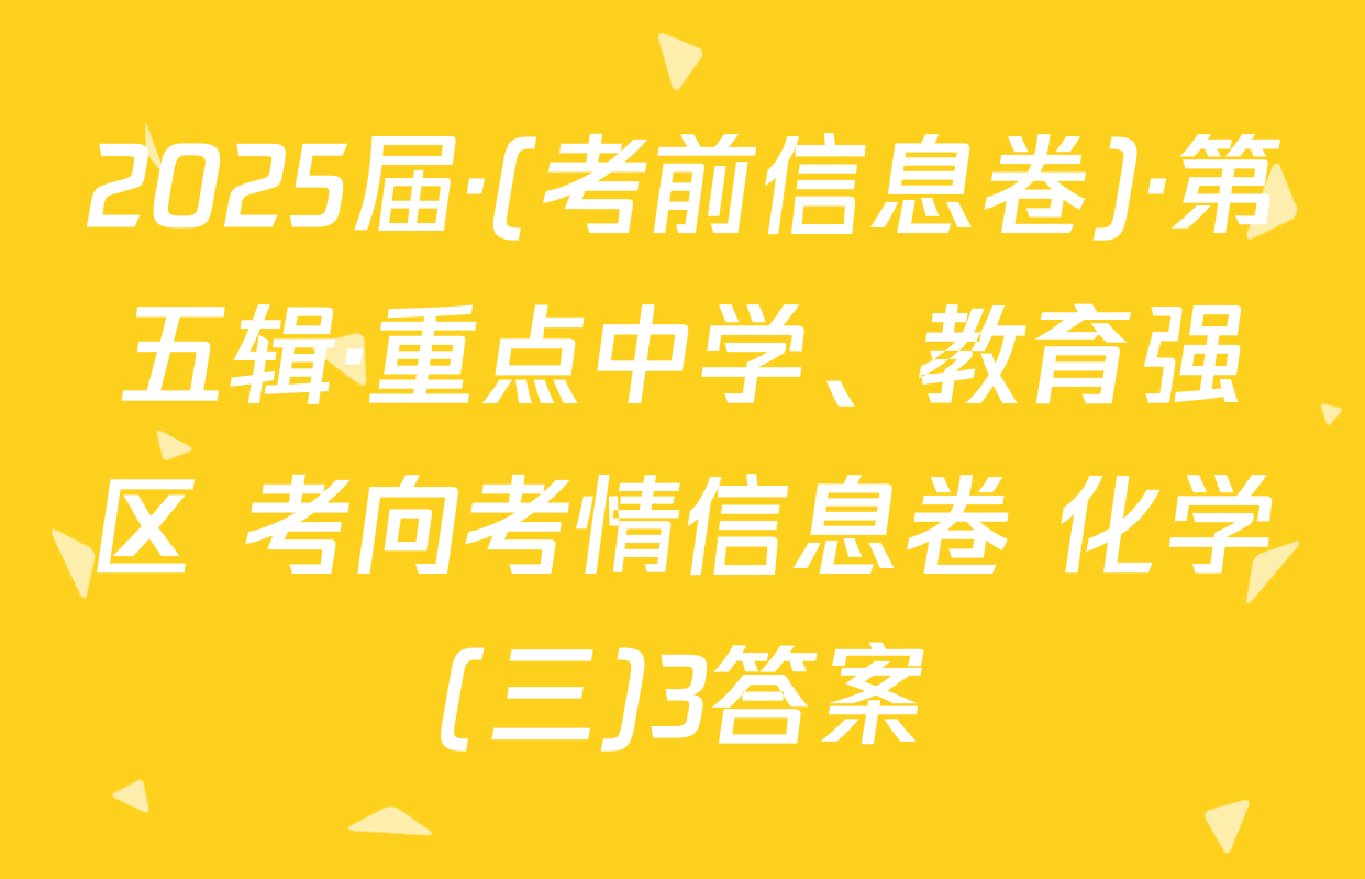 2025届·(考前信息卷)·第五辑·重点中学、教育强区 考向考情信息卷 化学(三)3答案