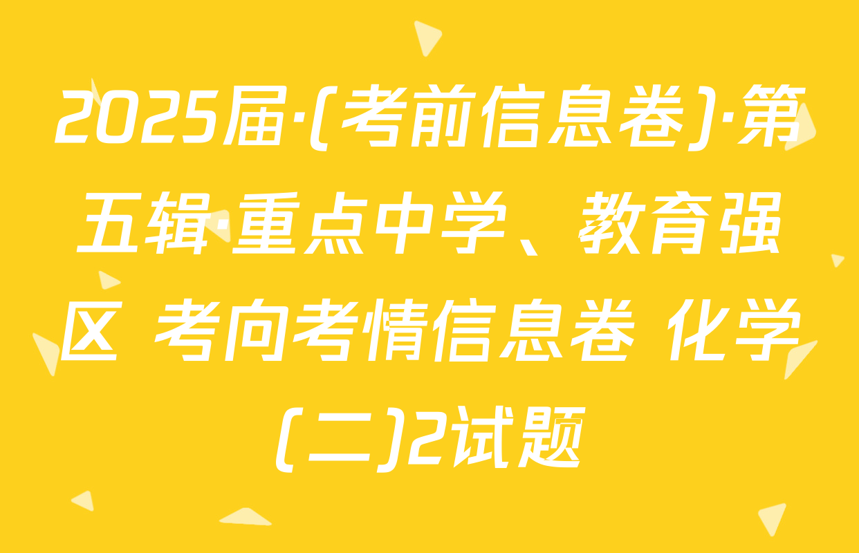 2025届·(考前信息卷)·第五辑·重点中学、教育强区 考向考情信息卷 化学(二)2试题