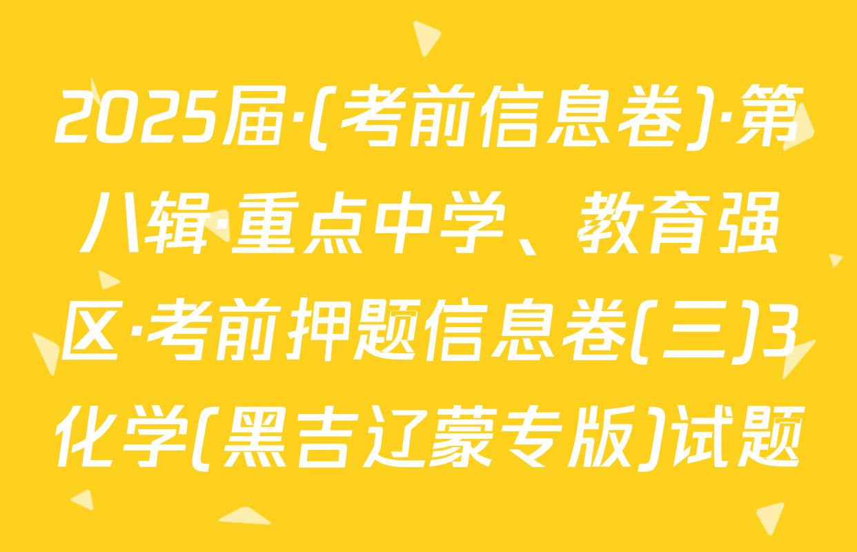 2025届·(考前信息卷)·第八辑·重点中学、教育强区·考前押题信息卷(三)3化学(黑吉辽蒙专版)试题
