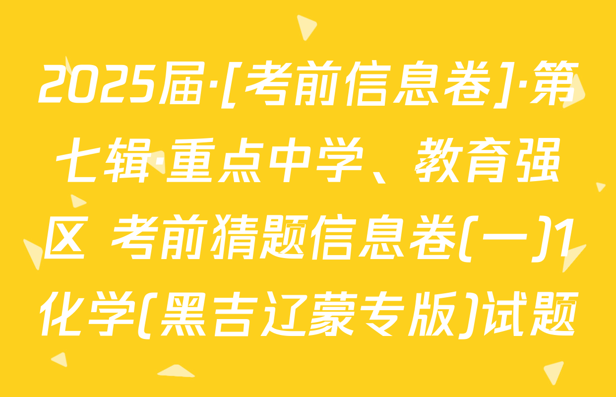2025届·[考前信息卷]·第七辑·重点中学、教育强区 考前猜题信息卷(一)1化学(黑吉辽蒙专版)试题