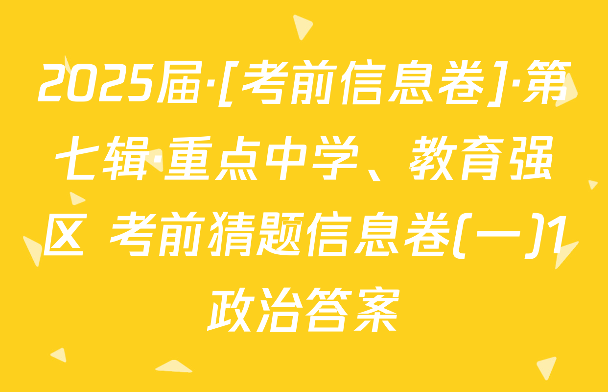 2025届·[考前信息卷]·第七辑·重点中学、教育强区 考前猜题信息卷(一)1政治答案