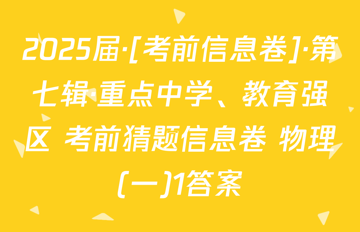 2025届·[考前信息卷]·第七辑·重点中学、教育强区 考前猜题信息卷 物理(一)1答案