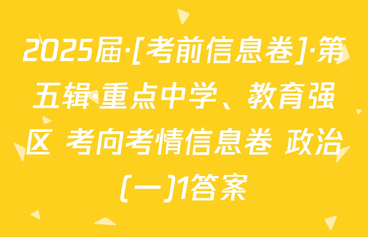 2025届·[考前信息卷]·第五辑·重点中学、教育强区 考向考情信息卷 政治(一)1答案