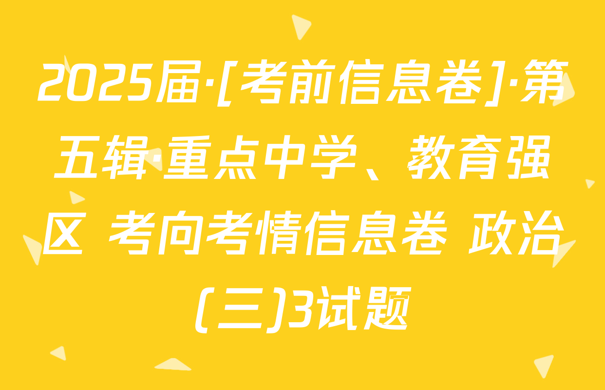 2025届·[考前信息卷]·第五辑·重点中学、教育强区 考向考情信息卷 政治(三)3试题
