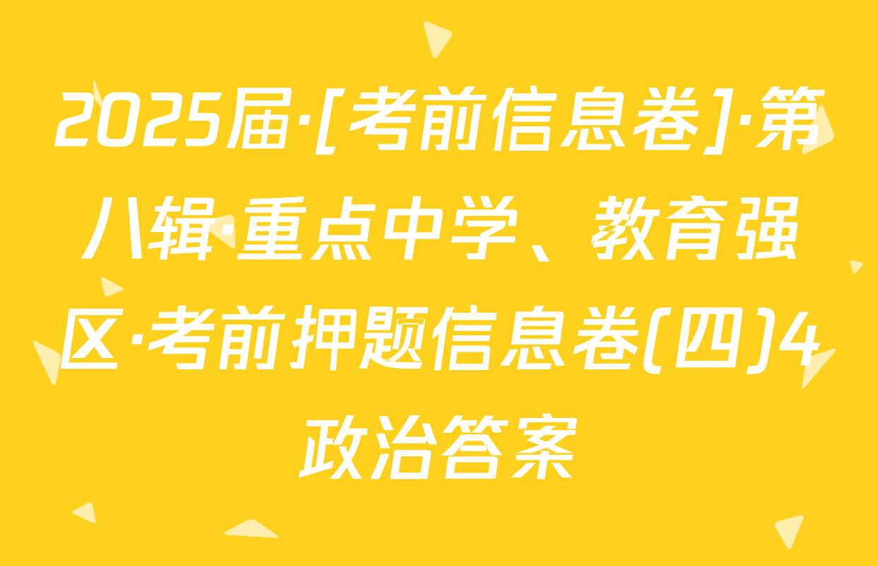 2025届·[考前信息卷]·第八辑·重点中学、教育强区·考前押题信息卷(四)4政治答案