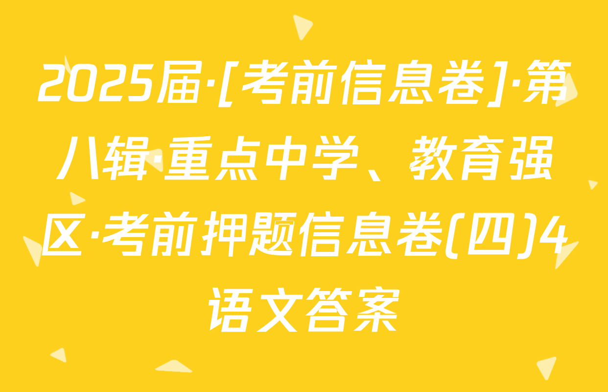 2025届·[考前信息卷]·第八辑·重点中学、教育强区·考前押题信息卷(四)4语文答案
