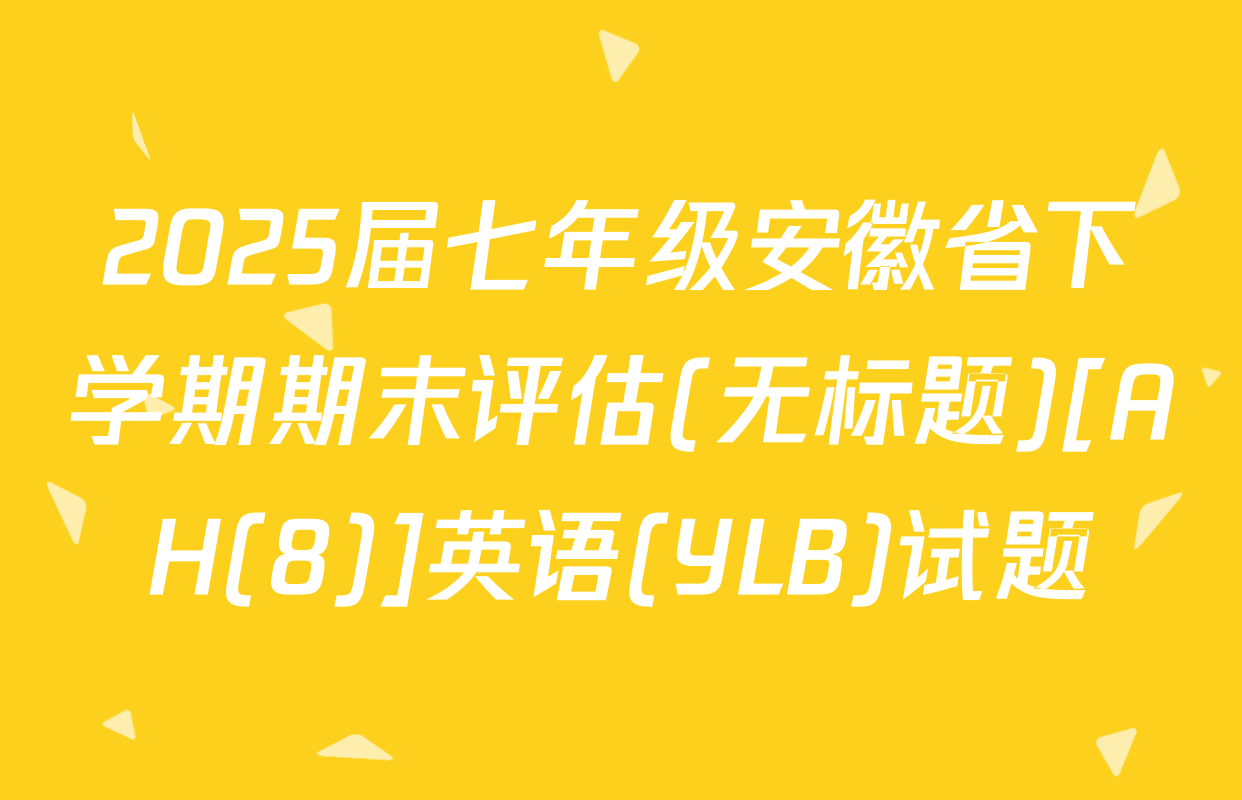 2025届七年级安徽省下学期期末评估(无标题)[AH(8)]英语(YLB)试题