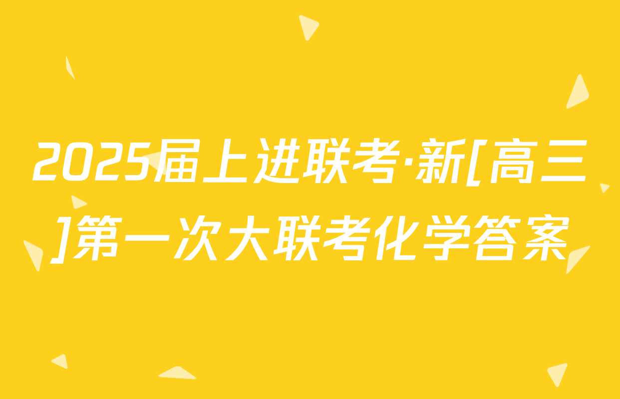 2025届上进联考·新[高三]第一次大联考化学答案