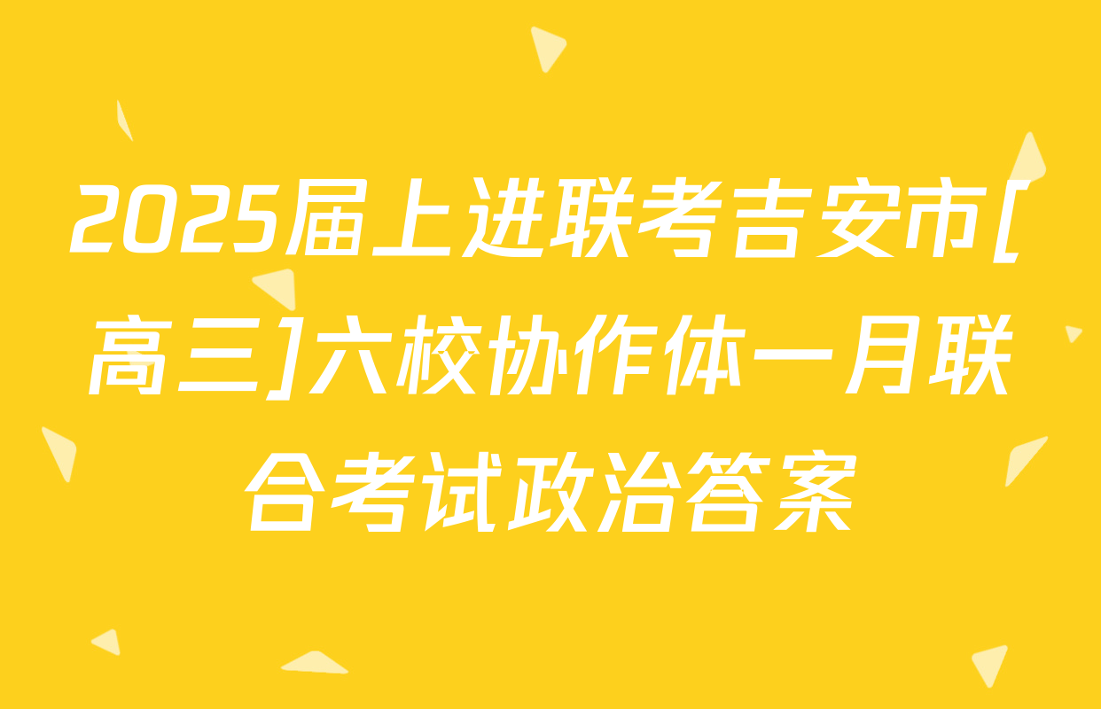 2025届上进联考吉安市[高三]六校协作体一月联合考试政治答案