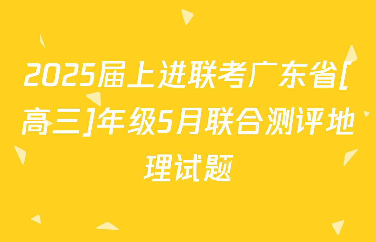 2025届上进联考广东省[高三]年级5月联合测评地理试题