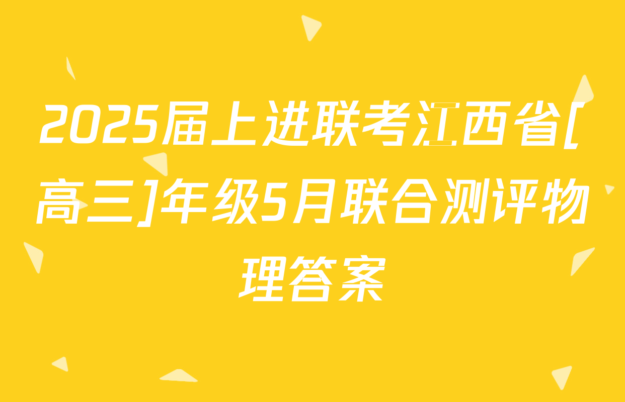 2025届上进联考江西省[高三]年级5月联合测评物理答案