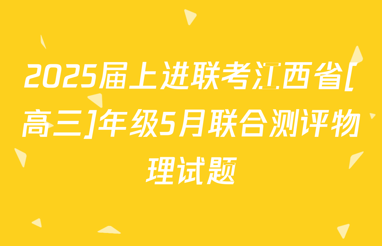 2025届上进联考江西省[高三]年级5月联合测评物理试题