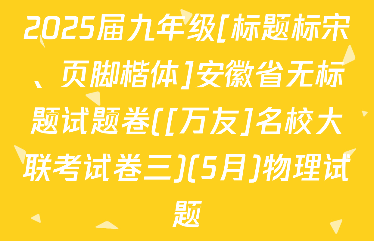 2025届九年级[标题标宋、页脚楷体]安徽省无标题试题卷([万友]名校大联考试卷三)(5月)物理试题